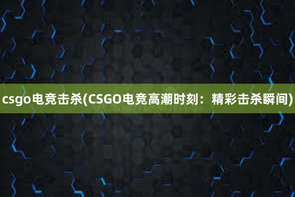 csgo电竞击杀(CSGO电竞高潮时刻：精彩击杀瞬间)