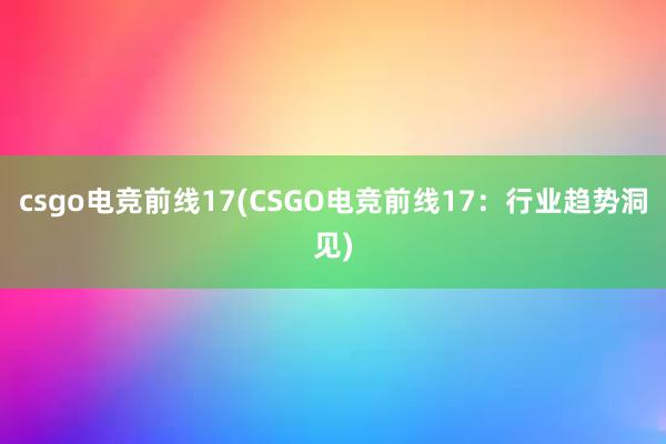 csgo电竞前线17(CSGO电竞前线17：行业趋势洞见)