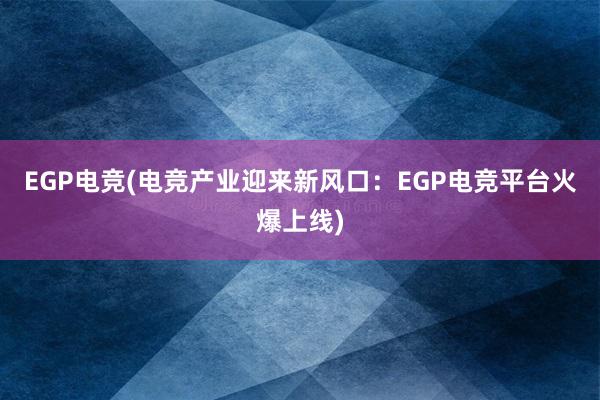 EGP电竞(电竞产业迎来新风口：EGP电竞平台火爆上线)