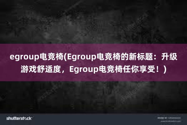 egroup电竞椅(Egroup电竞椅的新标题：升级游戏舒适度，Egroup电竞椅任你享受！)