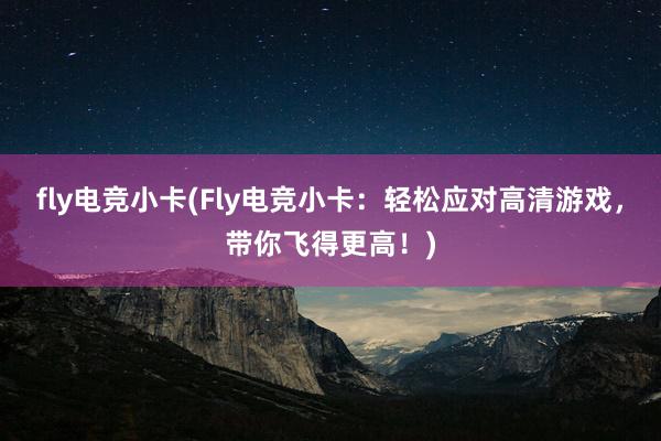 fly电竞小卡(Fly电竞小卡：轻松应对高清游戏，带你飞得更高！)