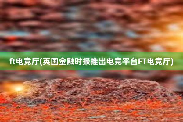 ft电竞厅(英国金融时报推出电竞平台FT电竞厅)