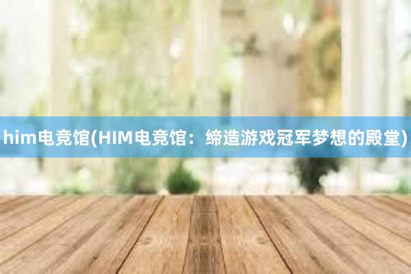 him电竞馆(HIM电竞馆：缔造游戏冠军梦想的殿堂)