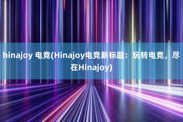 hinajoy 电竞(Hinajoy电竞新标题：玩转电竞，尽在Hinajoy)