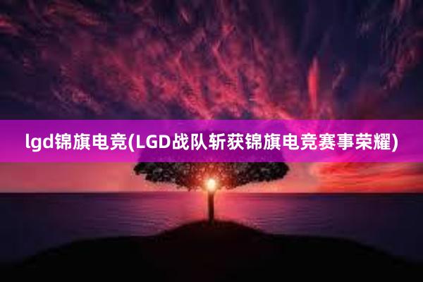 lgd锦旗电竞(LGD战队斩获锦旗电竞赛事荣耀)