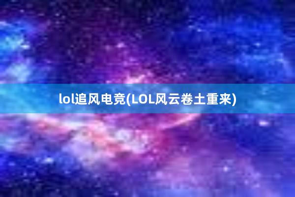 lol追风电竞(LOL风云卷土重来)