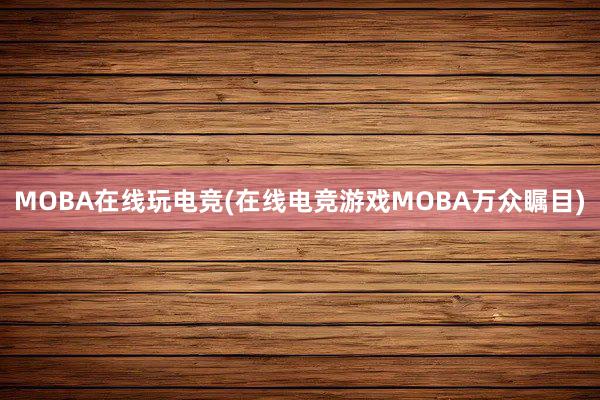 MOBA在线玩电竞(在线电竞游戏MOBA万众瞩目)