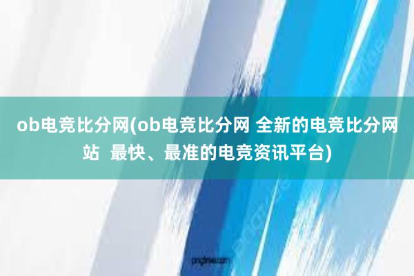 ob电竞比分网(ob电竞比分网 全新的电竞比分网站  最快、最准的电竞资讯平台)