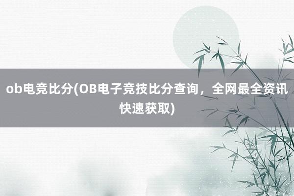 ob电竞比分(OB电子竞技比分查询，全网最全资讯快速获取)