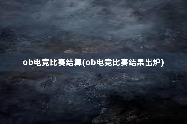 ob电竞比赛结算(ob电竞比赛结果出炉)