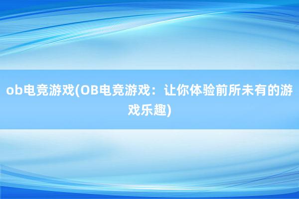 ob电竞游戏(OB电竞游戏：让你体验前所未有的游戏乐趣)