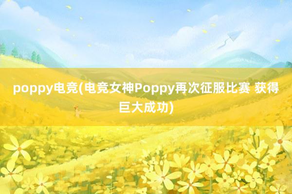 poppy电竞(电竞女神Poppy再次征服比赛 获得巨大成功)