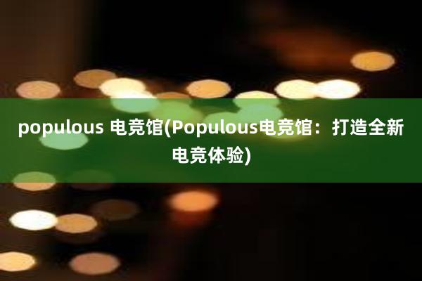 populous 电竞馆(Populous电竞馆：打造全新电竞体验)