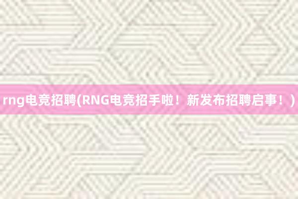 rng电竞招聘(RNG电竞招手啦！新发布招聘启事！)