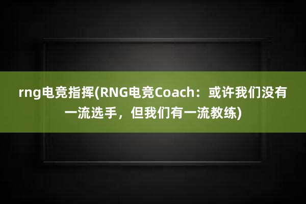 rng电竞指挥(RNG电竞Coach：或许我们没有一流选手，但我们有一流教练)