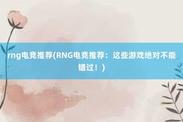 rng电竞推荐(RNG电竞推荐：这些游戏绝对不能错过！)