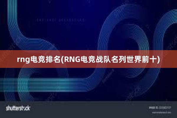 rng电竞排名(RNG电竞战队名列世界前十)