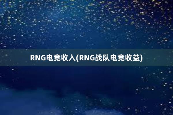 RNG电竞收入(RNG战队电竞收益)