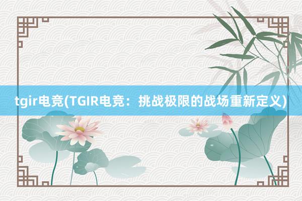 tgir电竞(TGIR电竞：挑战极限的战场重新定义)