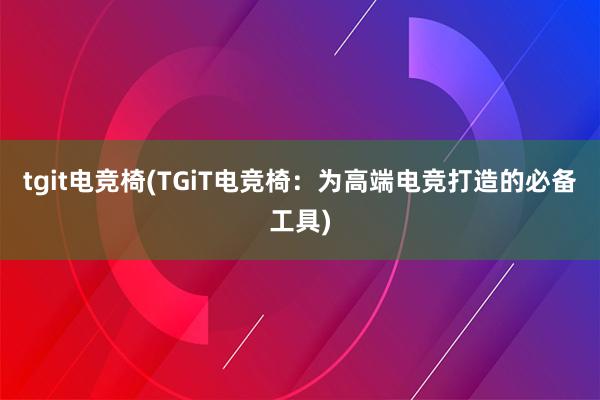 tgit电竞椅(TGiT电竞椅：为高端电竞打造的必备工具)