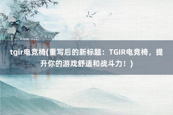 tgir电竞椅(重写后的新标题：TGIR电竞椅，提升你的游戏舒适和战斗力！)