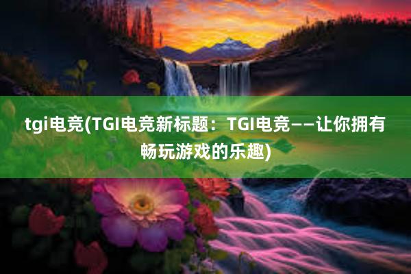 tgi电竞(TGI电竞新标题：TGI电竞——让你拥有畅玩游戏的乐趣)