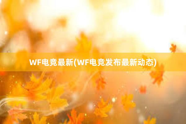 WF电竞最新(WF电竞发布最新动态)