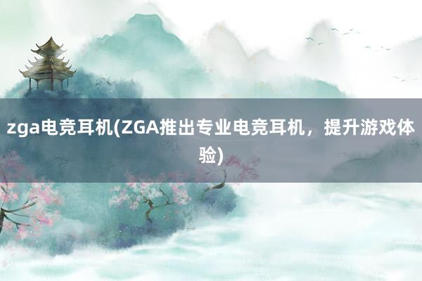 zga电竞耳机(ZGA推出专业电竞耳机，提升游戏体验)