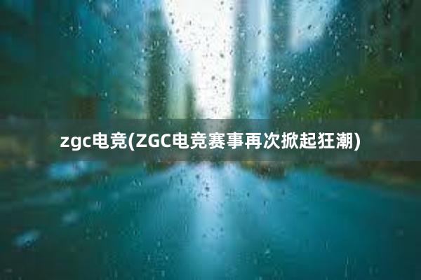 zgc电竞(ZGC电竞赛事再次掀起狂潮)