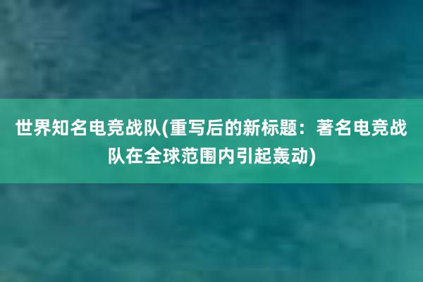 世界知名电竞战队(重写后的新标题：著名电竞战队在全球范围内引起轰动)