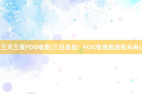 三天三夜FOG电竞(三日连战：FOG电竞痴迷夜未央)