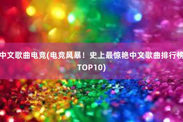 中文歌曲电竞(电竞风暴！史上最惊艳中文歌曲排行榜TOP10)