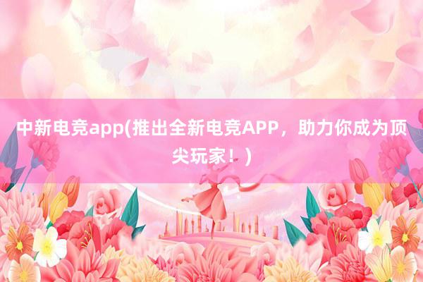 中新电竞app(推出全新电竞APP，助力你成为顶尖玩家！)