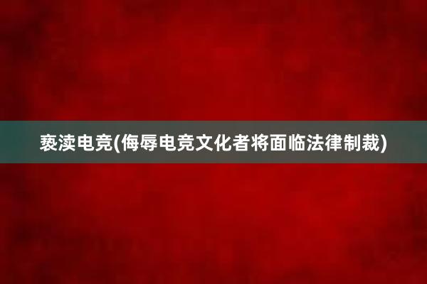 亵渎电竞(侮辱电竞文化者将面临法律制裁)