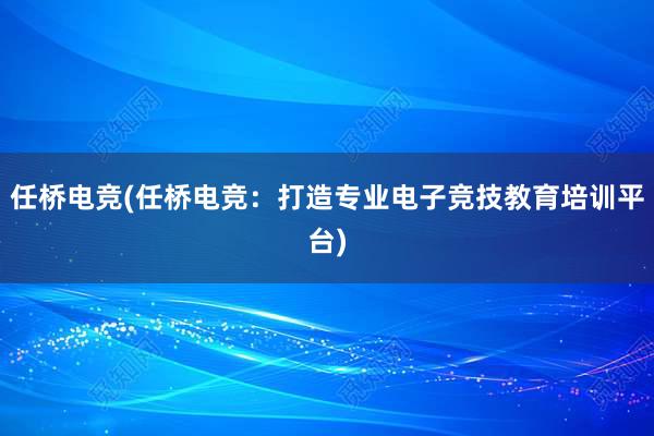 任桥电竞(任桥电竞：打造专业电子竞技教育培训平台)