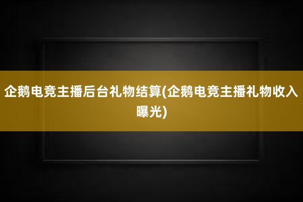 企鹅电竞主播后台礼物结算(企鹅电竞主播礼物收入曝光)