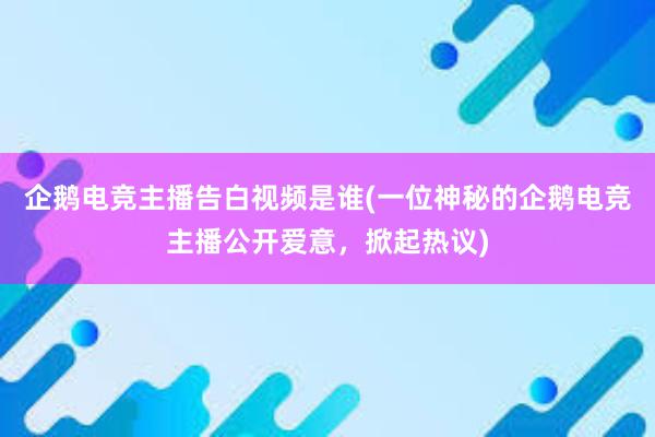 企鹅电竞主播告白视频是谁(一位神秘的企鹅电竞主播公开爱意，掀起热议)