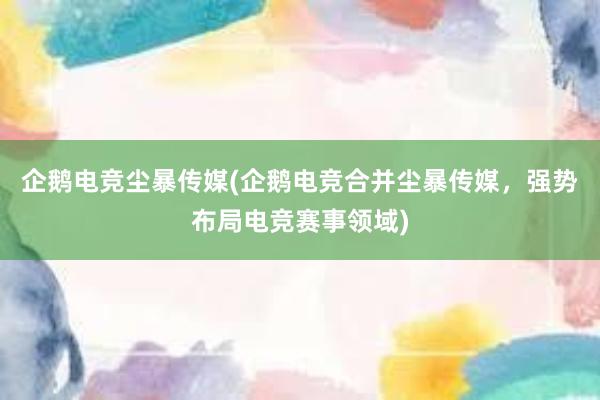 企鹅电竞尘暴传媒(企鹅电竞合并尘暴传媒，强势布局电竞赛事领域)