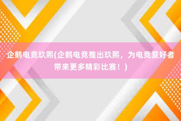 企鹅电竞玖熙(企鹅电竞推出玖熙，为电竞爱好者带来更多精彩比赛！)