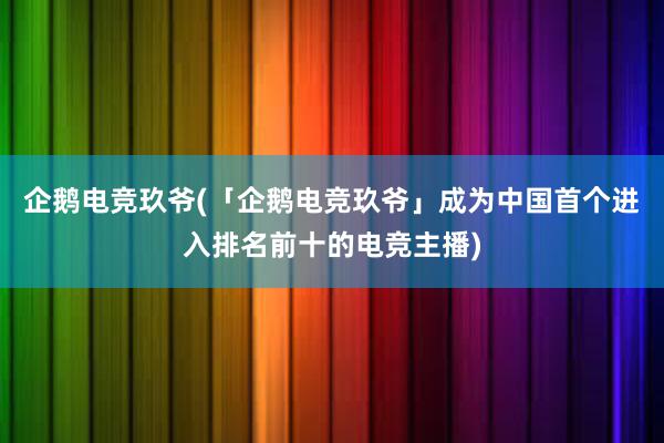 企鹅电竞玖爷(「企鹅电竞玖爷」成为中国首个进入排名前十的电竞主播)