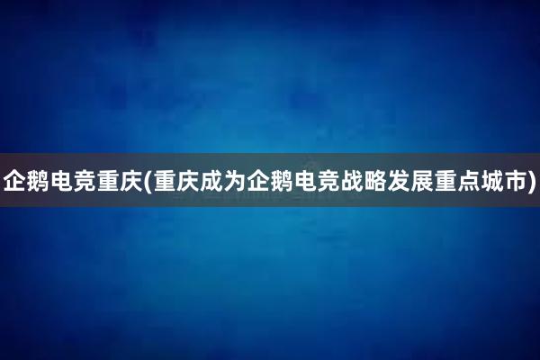 企鹅电竞重庆(重庆成为企鹅电竞战略发展重点城市)