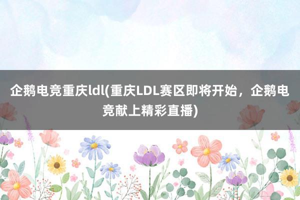 企鹅电竞重庆ldl(重庆LDL赛区即将开始，企鹅电竞献上精彩直播)