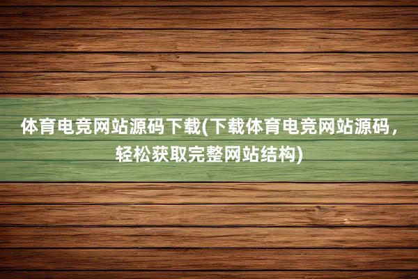 体育电竞网站源码下载(下载体育电竞网站源码，轻松获取完整网站结构)