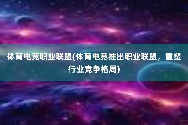 体育电竞职业联盟(体育电竞推出职业联盟，重塑行业竞争格局)