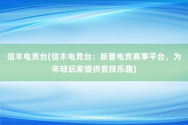 信丰电竞台(信丰电竞台：新晋电竞赛事平台，为年轻玩家提供竞技乐趣)