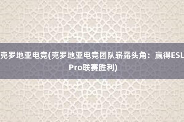 克罗地亚电竞(克罗地亚电竞团队崭露头角：赢得ESL Pro联赛胜利)