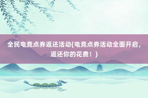 全民电竞点券返还活动(电竞点券活动全面开启，返还你的花费！)