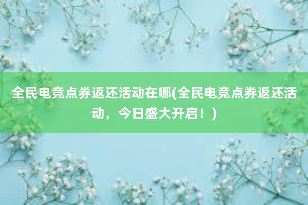 全民电竞点券返还活动在哪(全民电竞点券返还活动，今日盛大开启！)