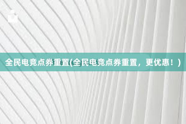 全民电竞点券重置(全民电竞点券重置，更优惠！)