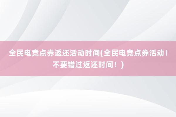 全民电竞点券返还活动时间(全民电竞点券活动！不要错过返还时间！)